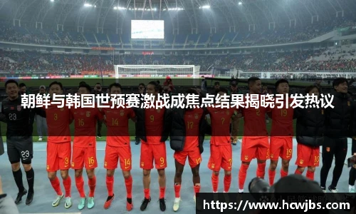朝鲜与韩国世预赛激战成焦点结果揭晓引发热议